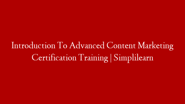 Introduction To Advanced Content Marketing Certification Training | Simplilearn