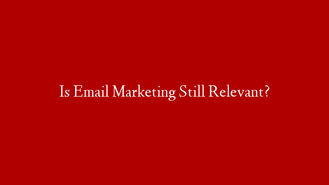 Is Email Marketing Still Relevant?