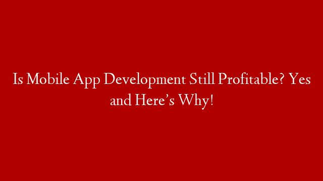 Is Mobile App Development Still Profitable? Yes and Here’s Why!
