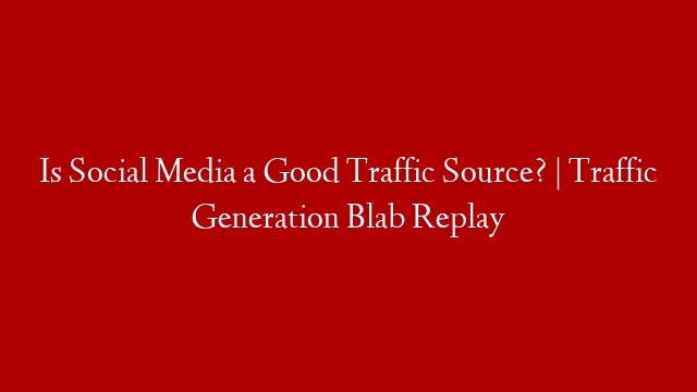Is Social Media a Good Traffic Source? | Traffic Generation Blab Replay