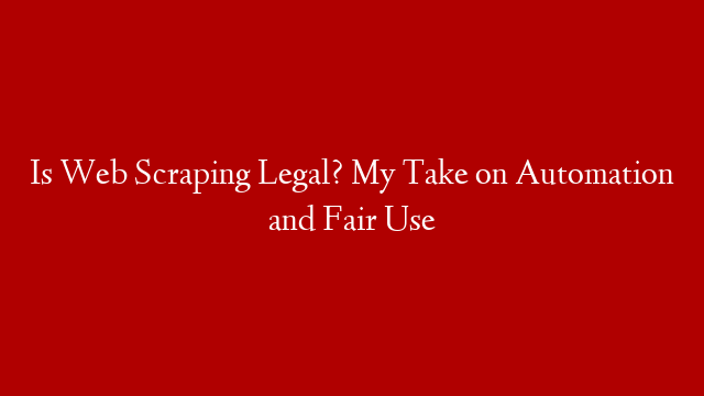 Is Web Scraping Legal? My Take on Automation and Fair Use