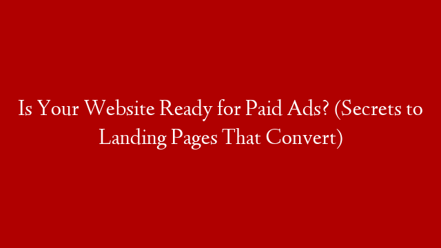 Is Your Website Ready for Paid Ads? (Secrets to Landing Pages That Convert)