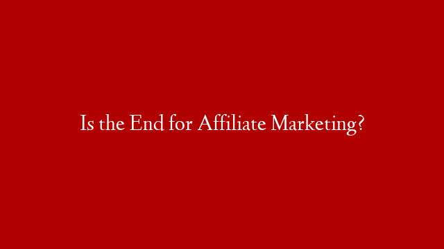 Is the End for Affiliate Marketing?