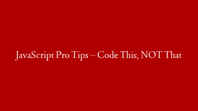 JavaScript Pro Tips – Code This, NOT That