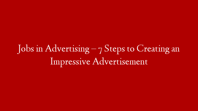 Jobs in Advertising – 7 Steps to Creating an Impressive Advertisement