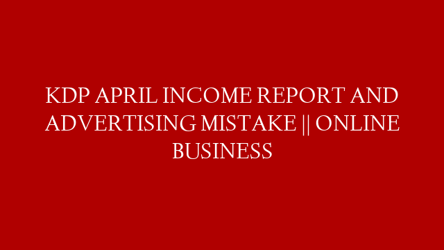 KDP APRIL INCOME REPORT AND ADVERTISING MISTAKE || ONLINE BUSINESS