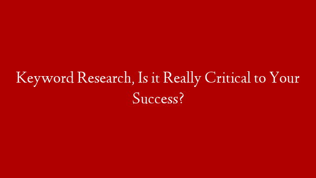 Keyword Research, Is it Really Critical to Your Success?