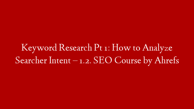 Keyword Research Pt 1: How to Analyze Searcher Intent – 1.2. SEO Course by Ahrefs