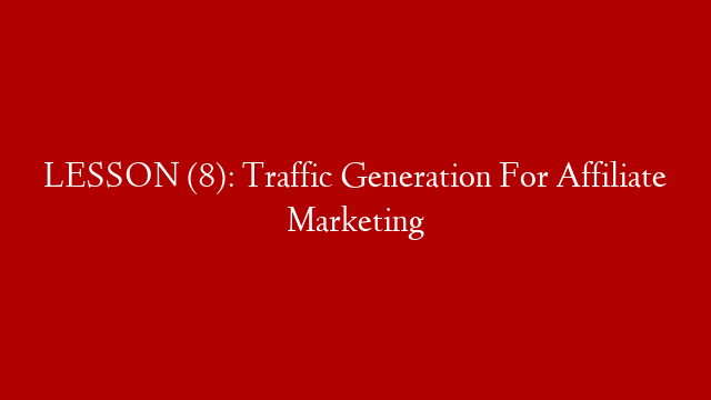 LESSON (8): Traffic Generation For Affiliate Marketing