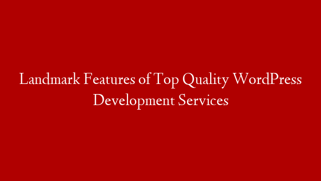 Landmark Features of Top Quality WordPress Development Services