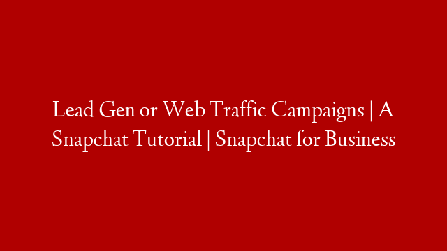 Lead Gen or Web Traffic Campaigns | A Snapchat Tutorial | Snapchat for Business