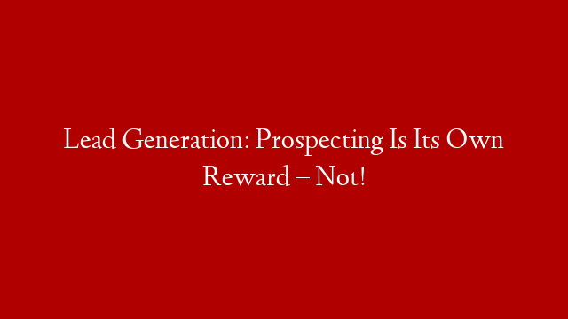 Lead Generation: Prospecting Is Its Own Reward – Not!