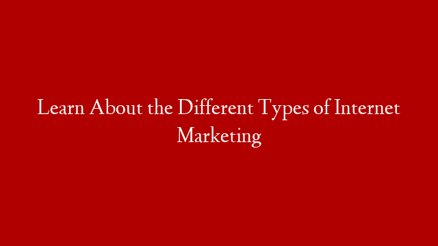Learn About the Different Types of Internet Marketing