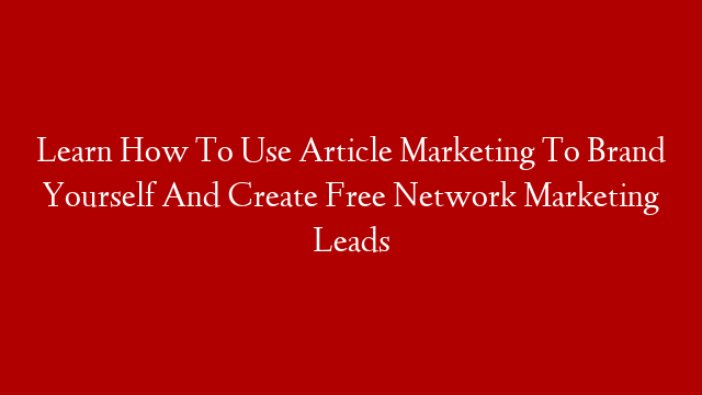 Learn How To Use Article Marketing To Brand Yourself And Create Free Network Marketing Leads