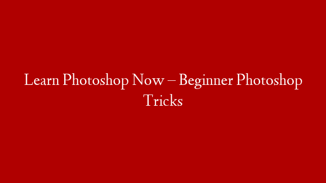 Learn Photoshop Now – Beginner Photoshop Tricks