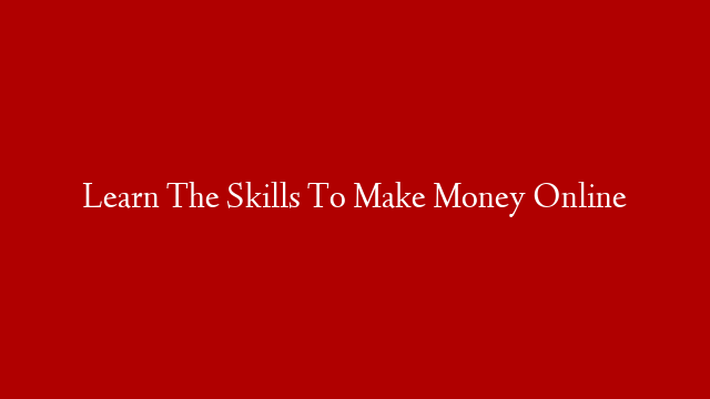 Learn The Skills To Make Money Online
