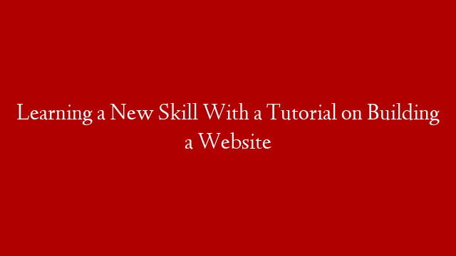 Learning a New Skill With a Tutorial on Building a Website
