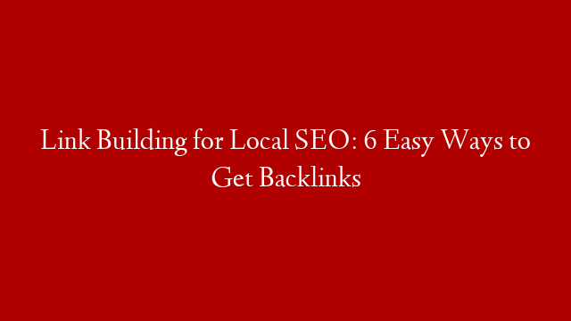 Link Building for Local SEO: 6 Easy Ways to Get Backlinks