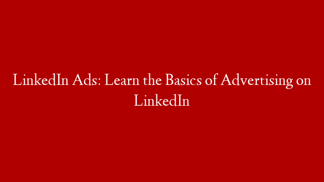 LinkedIn Ads: Learn the Basics of Advertising on LinkedIn