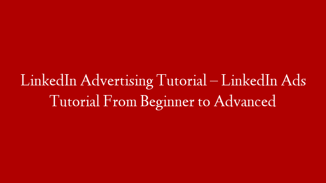 LinkedIn Advertising Tutorial – LinkedIn Ads Tutorial From Beginner to Advanced