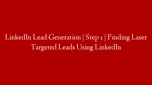 LinkedIn Lead Generation | Step 1 | Finding Laser Targeted Leads Using LinkedIn