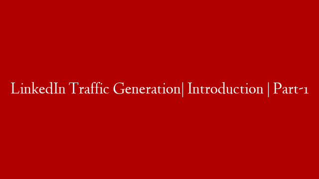 LinkedIn Traffic Generation| Introduction | Part-1