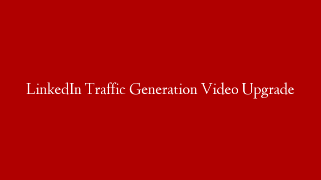 LinkedIn Traffic Generation Video Upgrade