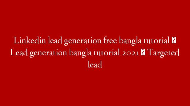 Linkedin lead generation free bangla tutorial । Lead generation bangla tutorial 2021 । Targeted lead
