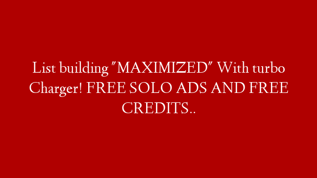 List building "MAXIMIZED" With turbo Charger! FREE SOLO ADS AND FREE CREDITS..
