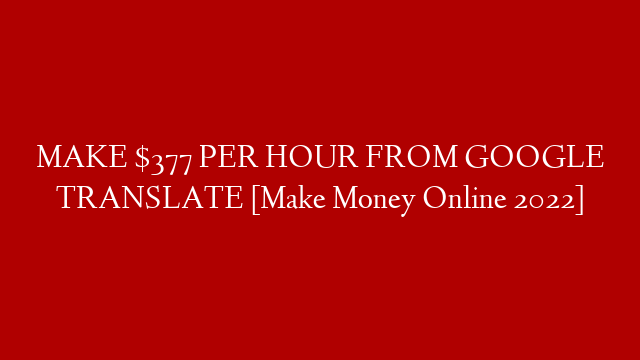 MAKE $377 PER HOUR FROM GOOGLE TRANSLATE [Make Money Online 2022]