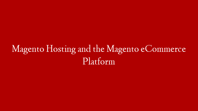 Magento Hosting and the Magento eCommerce Platform
