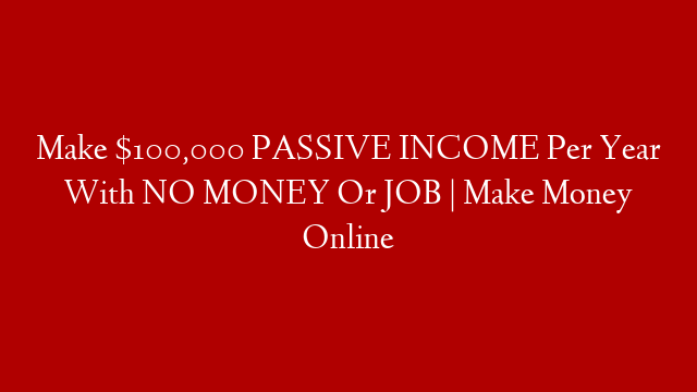 Make $100,000 PASSIVE INCOME Per Year With NO MONEY Or JOB | Make Money Online