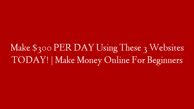 Make $300 PER DAY Using These 3 Websites TODAY! | Make Money Online For Beginners