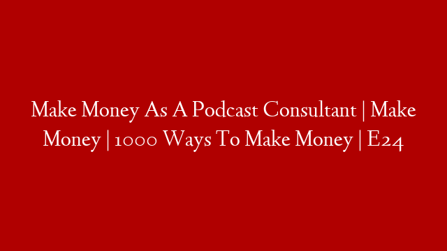 Make Money As A Podcast Consultant | Make Money | 1000 Ways To Make Money | E24