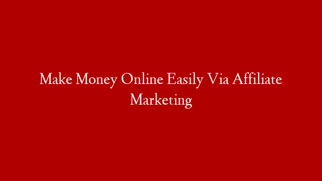 Make Money Online Easily Via Affiliate Marketing