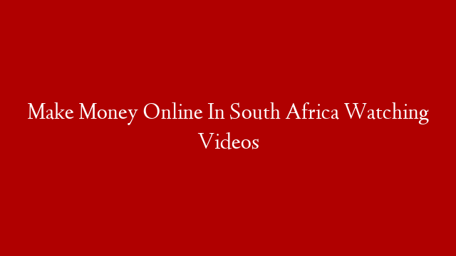 Make Money Online In South Africa Watching Videos