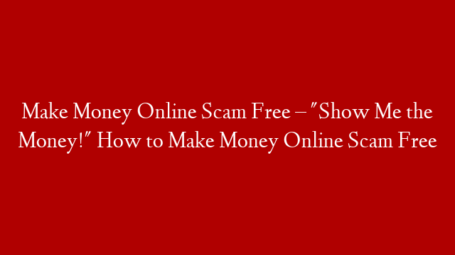 Make Money Online Scam Free – "Show Me the Money!" How to Make Money Online Scam Free