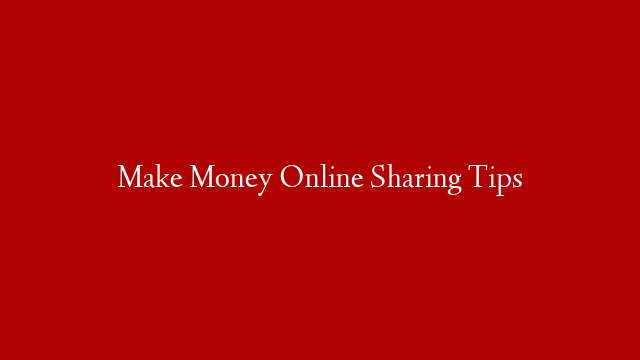 Make Money Online Sharing Tips