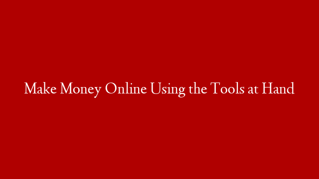 Make Money Online Using the Tools at Hand