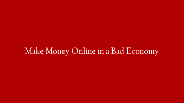 Make Money Online in a Bad Economy