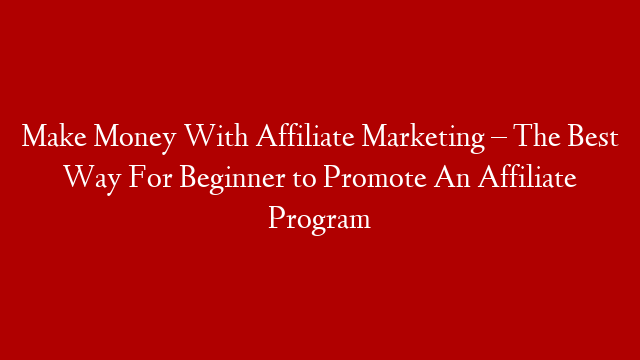Make Money With Affiliate Marketing – The Best Way For Beginner to Promote An Affiliate Program