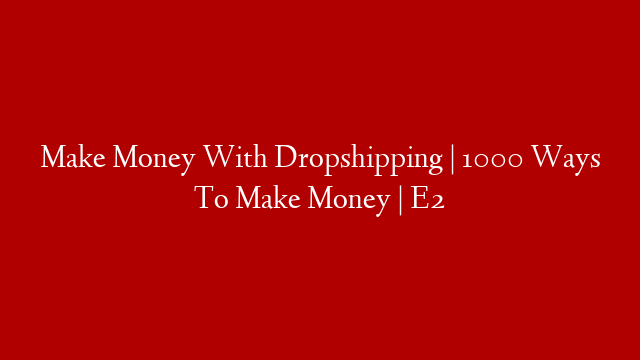 Make Money With Dropshipping | 1000 Ways To Make Money | E2