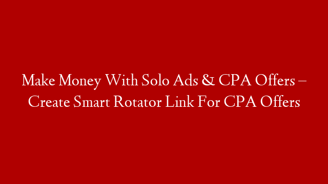 Make Money With Solo Ads & CPA Offers – Create Smart Rotator Link For CPA Offers
