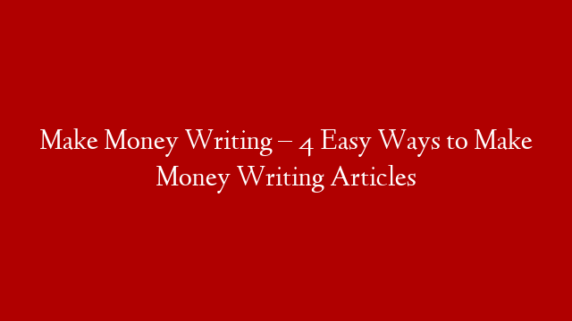 Make Money Writing – 4 Easy Ways to Make Money Writing Articles