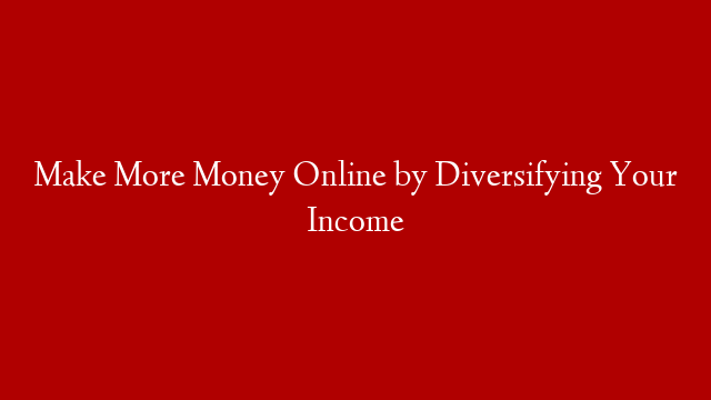 Make More Money Online by Diversifying Your Income