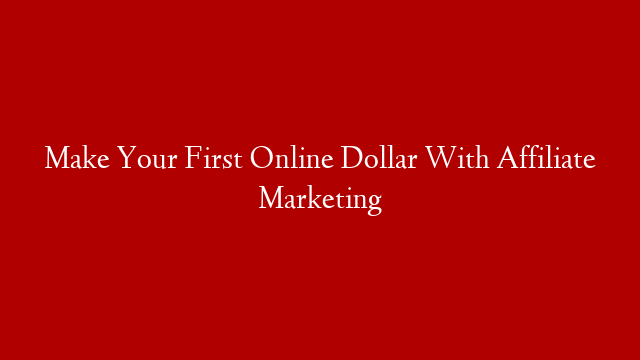 Make Your First Online Dollar With Affiliate Marketing