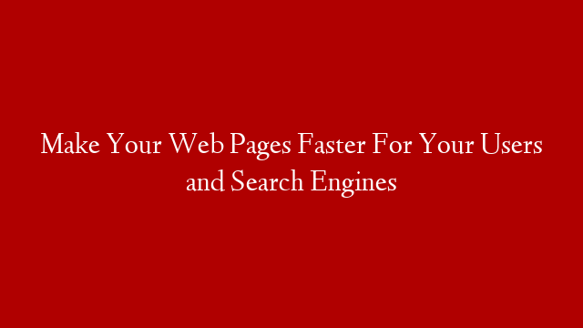 Make Your Web Pages Faster For Your Users and Search Engines