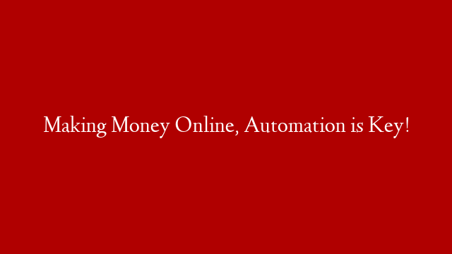 Making Money Online, Automation is Key!