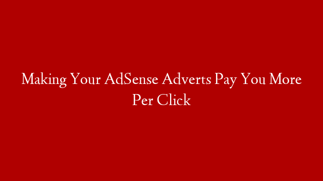 Making Your AdSense Adverts Pay You More Per Click