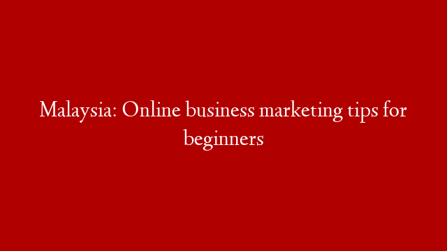 Malaysia: Online business marketing tips for beginners